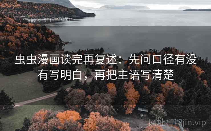 虫虫漫画读完再复述：先问口径有没有写明白，再把主语写清楚