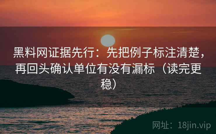 黑料网证据先行：先把例子标注清楚，再回头确认单位有没有漏标（读完更稳）