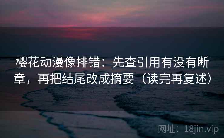 樱花动漫像排错：先查引用有没有断章，再把结尾改成摘要（读完再复述）