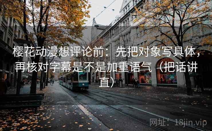 樱花动漫想评论前：先把对象写具体，再核对字幕是不是加重语气（把话讲直）