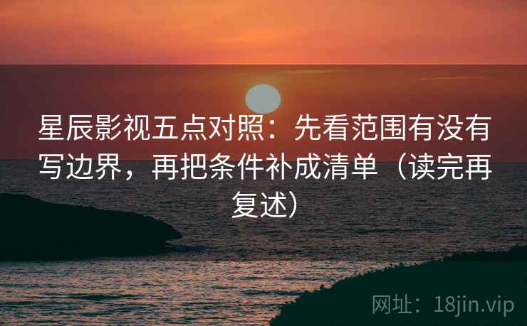 星辰影视五点对照：先看范围有没有写边界，再把条件补成清单（读完再复述）
