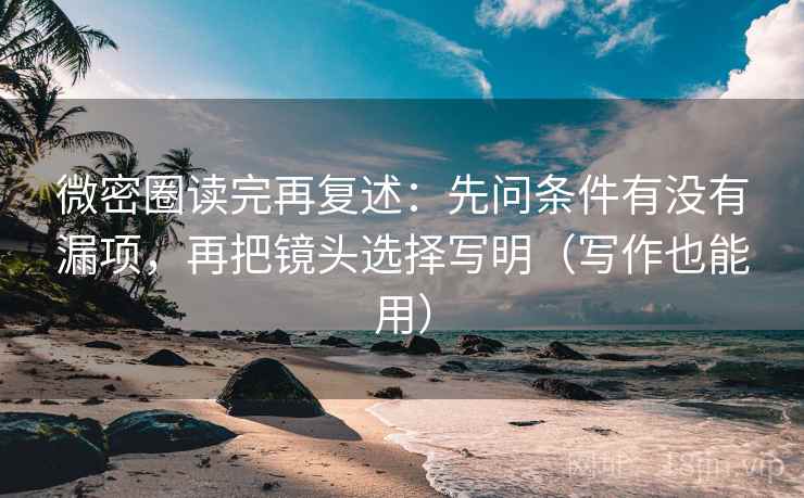 微密圈读完再复述：先问条件有没有漏项，再把镜头选择写明（写作也能用）