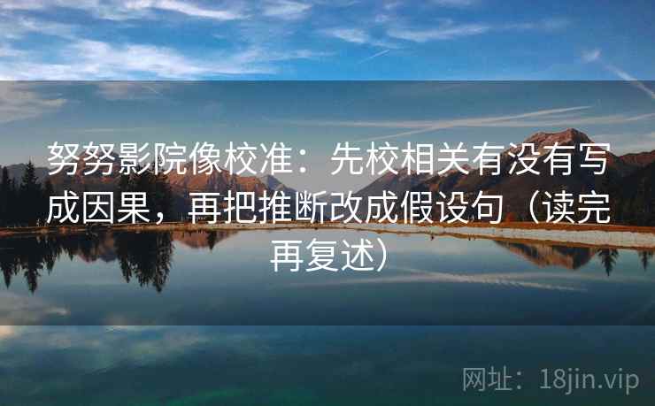 努努影院像校准：先校相关有没有写成因果，再把推断改成假设句（读完再复述）