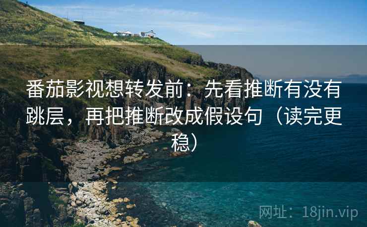 番茄影视想转发前：先看推断有没有跳层，再把推断改成假设句（读完更稳）