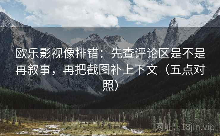 欧乐影视像排错：先查评论区是不是再叙事，再把截图补上下文（五点对照）