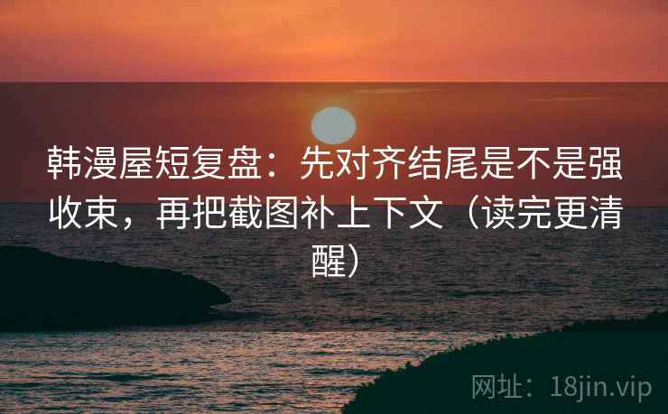 韩漫屋短复盘：先对齐结尾是不是强收束，再把截图补上下文（读完更清醒）
