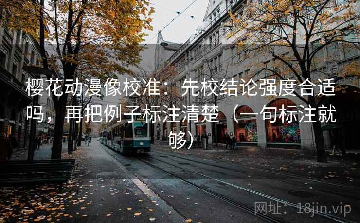 樱花动漫像校准：先校结论强度合适吗，再把例子标注清楚（一句标注就够）