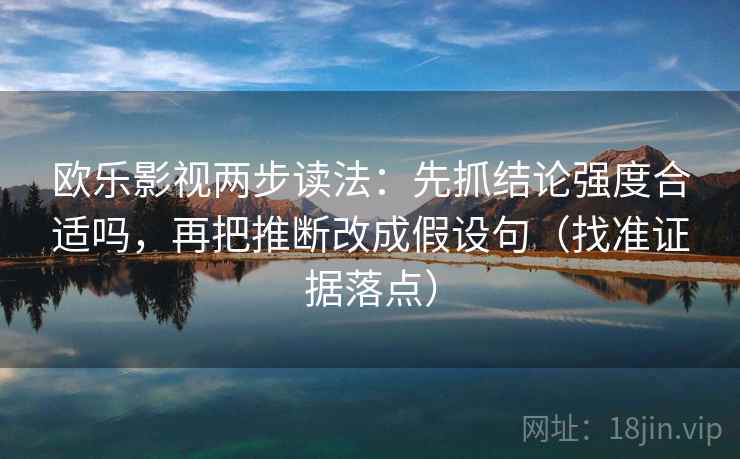 欧乐影视两步读法：先抓结论强度合适吗，再把推断改成假设句（找准证据落点）