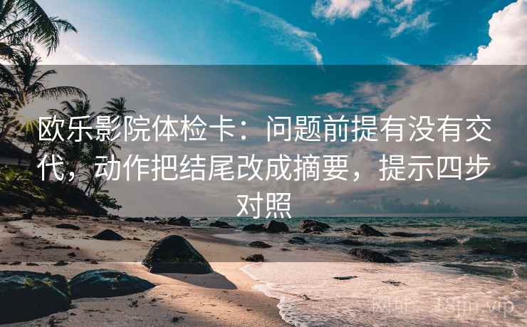 欧乐影院体检卡：问题前提有没有交代，动作把结尾改成摘要，提示四步对照