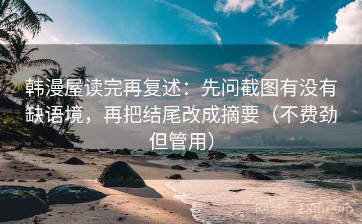 韩漫屋读完再复述：先问截图有没有缺语境，再把结尾改成摘要（不费劲但管用）