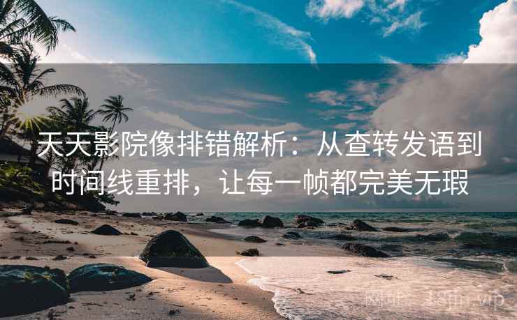 天天影院像排错解析：从查转发语到时间线重排，让每一帧都完美无瑕
