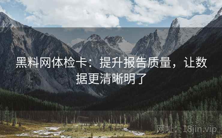 黑料网体检卡：提升报告质量，让数据更清晰明了