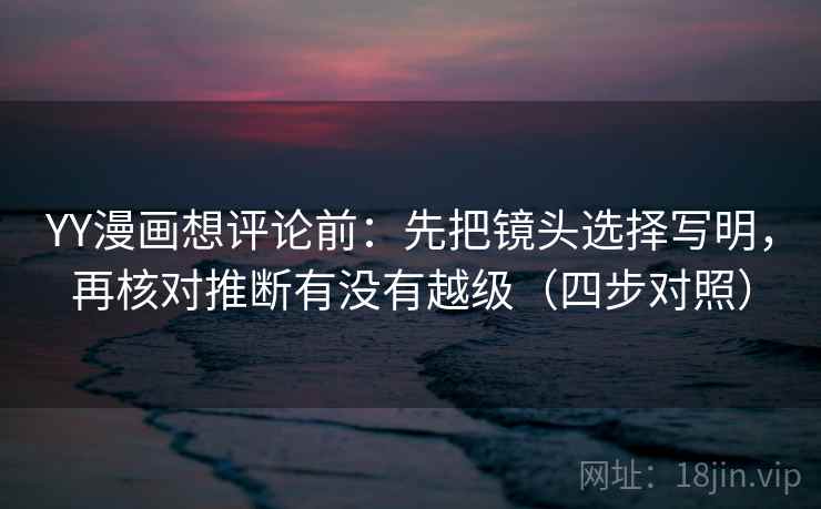 YY漫画想评论前：先把镜头选择写明，再核对推断有没有越级（四步对照）