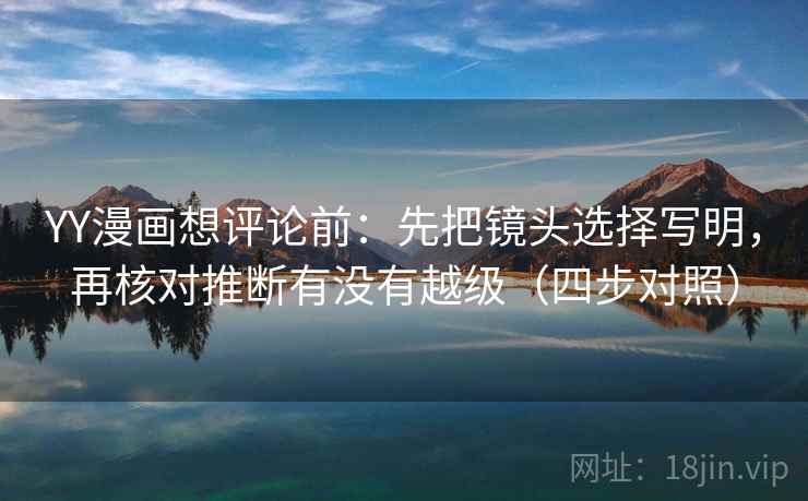 YY漫画想评论前：先把镜头选择写明，再核对推断有没有越级（四步对照）