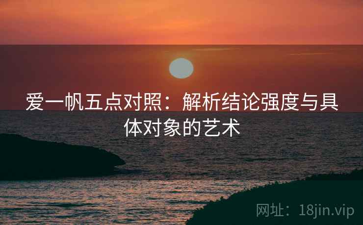 爱一帆五点对照：解析结论强度与具体对象的艺术