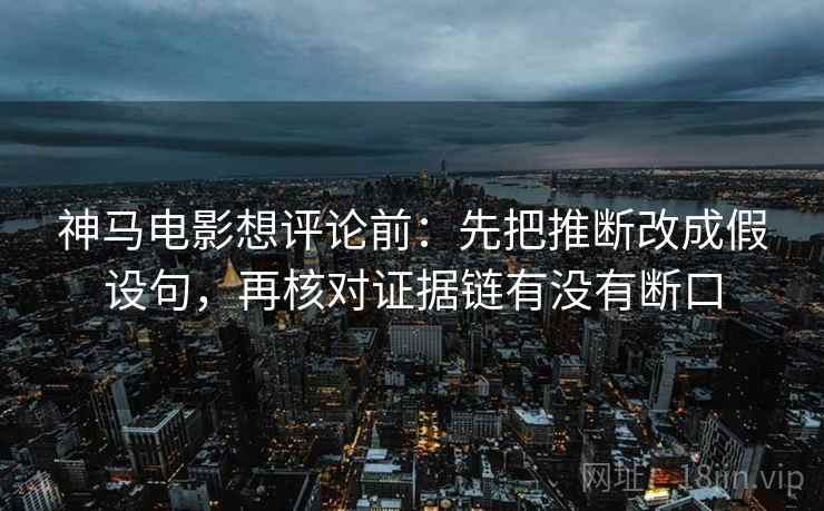 神马电影想评论前：先把推断改成假设句，再核对证据链有没有断口
