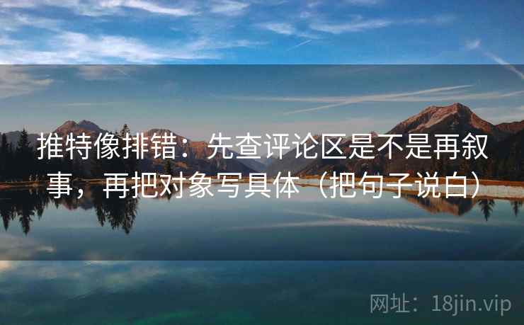 推特像排错：先查评论区是不是再叙事，再把对象写具体（把句子说白）