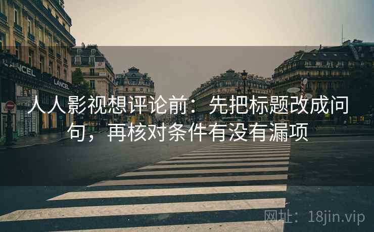 人人影视想评论前：先把标题改成问句，再核对条件有没有漏项