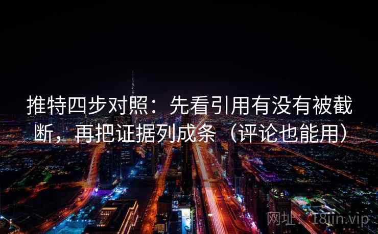 推特四步对照：先看引用有没有被截断，再把证据列成条（评论也能用）