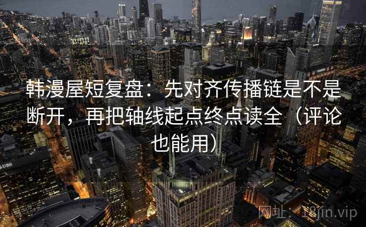 韩漫屋短复盘：先对齐传播链是不是断开，再把轴线起点终点读全（评论也能用）