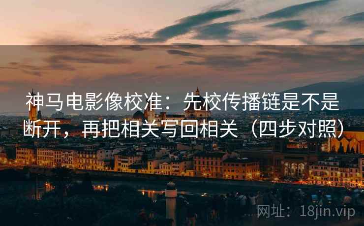 神马电影像校准：先校传播链是不是断开，再把相关写回相关（四步对照）