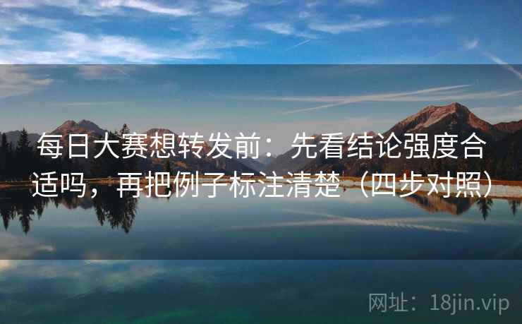 每日大赛想转发前:先看结论强度合适吗,再把例子标注清楚(四步对照) 每日大赛想转发前:先看结论强度合适吗,再把例子标注清楚(四步对照)
