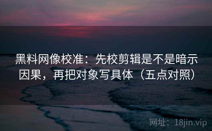 黑料网像校准:先校剪辑是不是暗示因果,再把对象写具体(五点对照) 黑料网像校准:先校剪辑是不是暗示因果,再把对象写具体(五点对照)