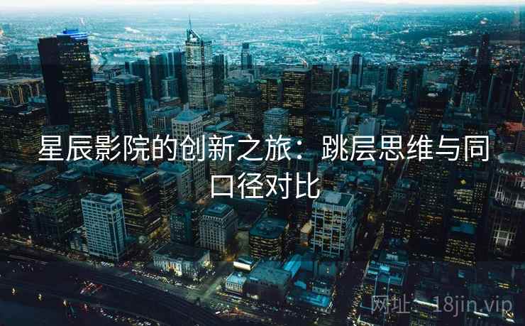 星辰影院的创新之旅：跳层思维与同口径对比