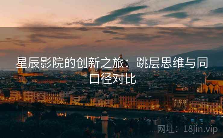 星辰影院的创新之旅：跳层思维与同口径对比
