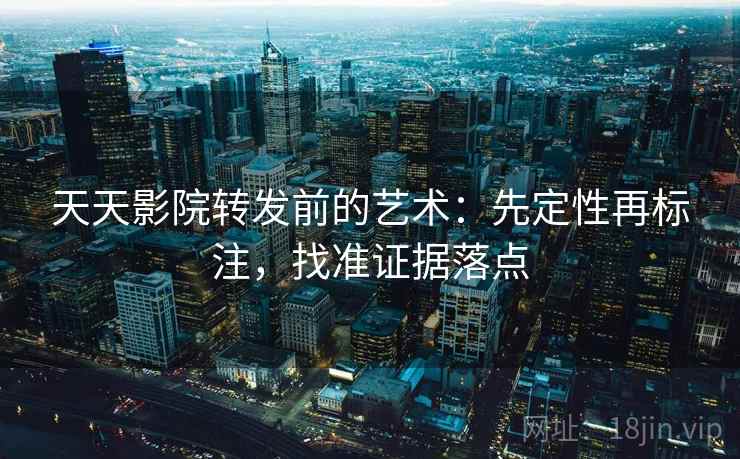 天天影院转发前的艺术:先定性再标注,找准证据落点 天天影院转发前的艺术:先定性再标注,找准证据落点