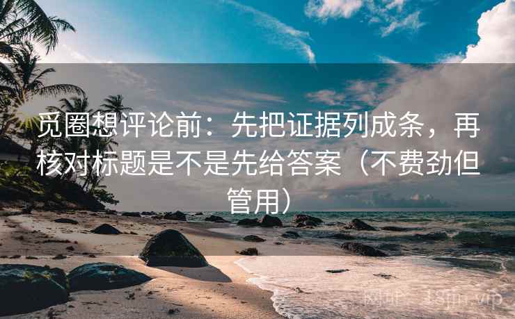 觅圈想评论前：先把证据列成条，再核对标题是不是先给答案（不费劲但管用）
