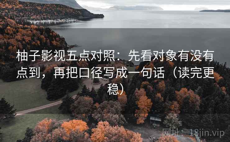 柚子影视五点对照:先看对象有没有点到,再把口径写成一句话(读完更稳) 柚子影视五点对照:先看对象有没有点到,再把口径写成一句话(读完更稳)