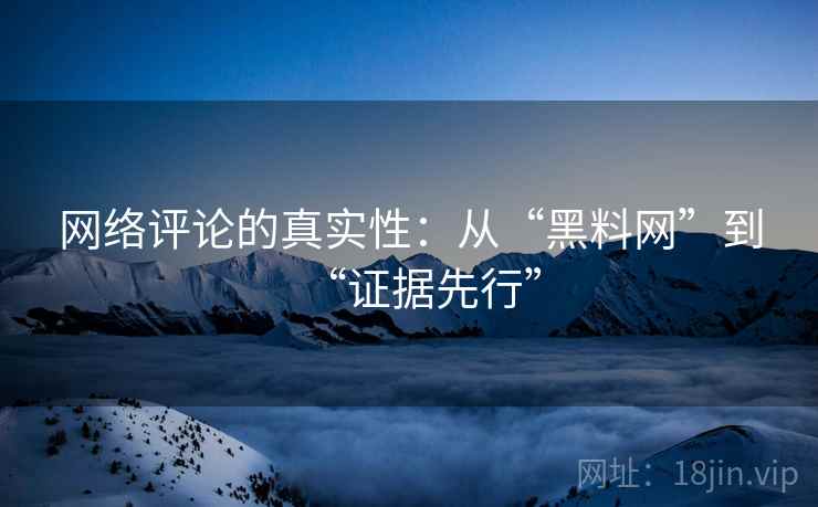 网络评论的真实性:从“黑料网”到“证据先行” 网络评论的真实性:从“黑料网”到“证据先行”