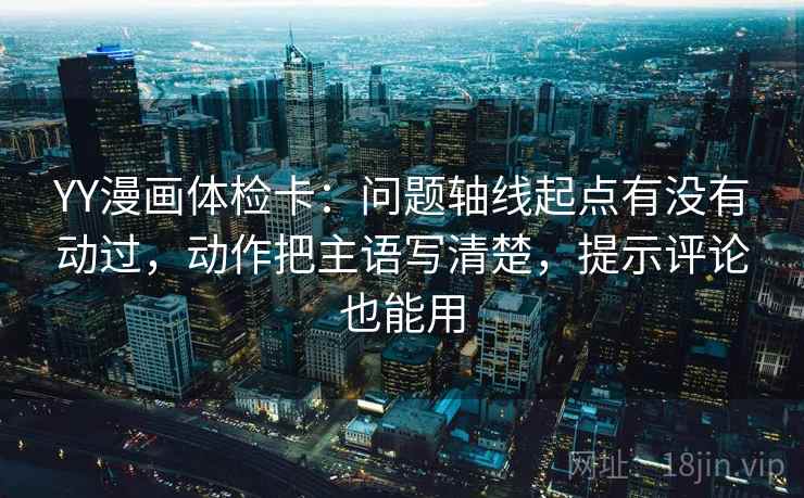 YY漫画体检卡:问题轴线起点有没有动过,动作把主语写清楚,提示评论也能用 YY漫画体检卡:问题轴线起点有没有动过,动作把主语写清楚,提示评论也能用