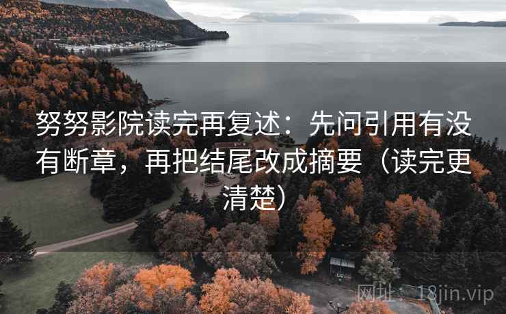 努努影院读完再复述：先问引用有没有断章，再把结尾改成摘要（读完更清楚）