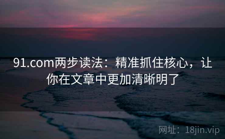 91.com两步读法:精准抓住核心,让你在文章中更加清晰明了 91.com两步读法:精准抓住核心,让你在文章中更加清晰明了