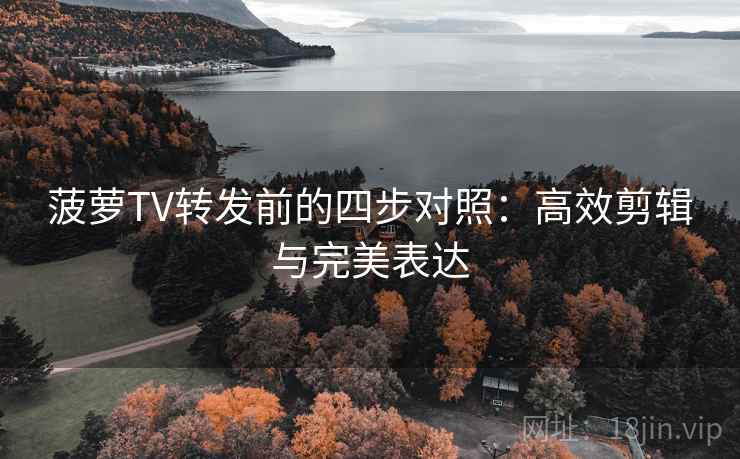 菠萝TV转发前的四步对照：高效剪辑与完美表达