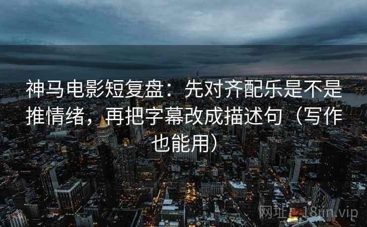 神马电影短复盘:先对齐配乐是不是推情绪,再把字幕改成描述句(写作也能用) 神马电影短复盘:先对齐配乐是不是推情绪,再把字幕改成描述句(写作也能用)