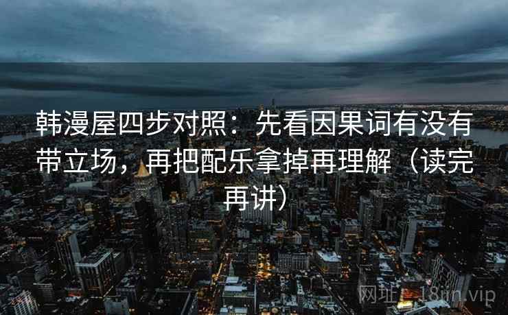 韩漫屋四步对照:先看因果词有没有带立场,再把配乐拿掉再理解(读完再讲) 韩漫屋四步对照:先看因果词有没有带立场,再把配乐拿掉再理解(读完再讲)
