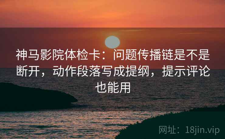 神马影院体检卡:问题传播链是不是断开,动作段落写成提纲,提示评论也能用 神马影院体检卡:问题传播链是不是断开,动作段落写成提纲,提示评论也能用