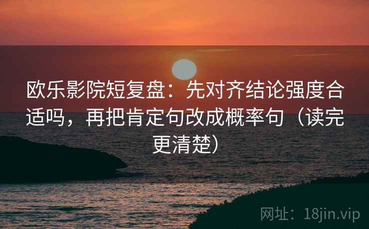 欧乐影院短复盘：先对齐结论强度合适吗，再把肯定句改成概率句（读完更清楚）