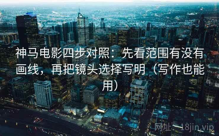 神马电影四步对照：先看范围有没有画线，再把镜头选择写明（写作也能用）