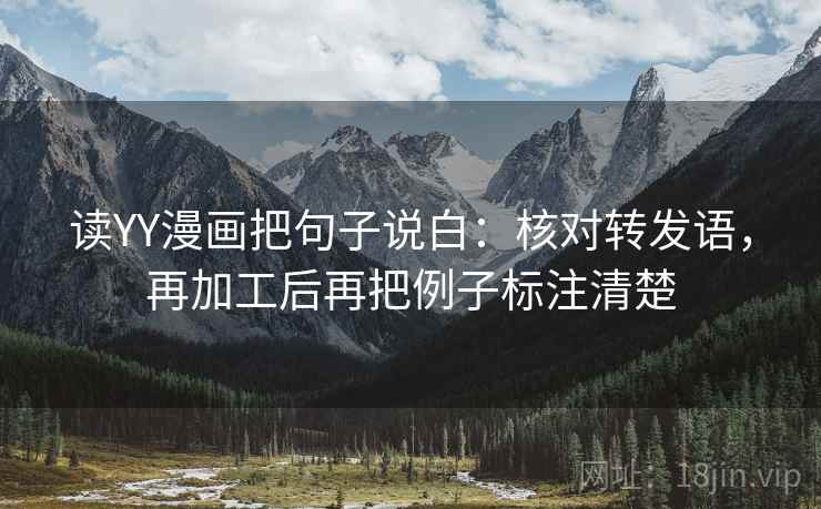 读YY漫画把句子说白:核对转发语,再加工后再把例子标注清楚 读YY漫画把句子说白:核对转发语,再加工后再把例子标注清楚