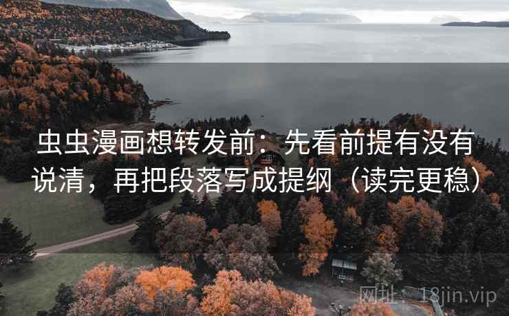 虫虫漫画想转发前:先看前提有没有说清,再把段落写成提纲(读完更稳) 虫虫漫画想转发前:先看前提有没有说清,再把段落写成提纲(读完更稳)