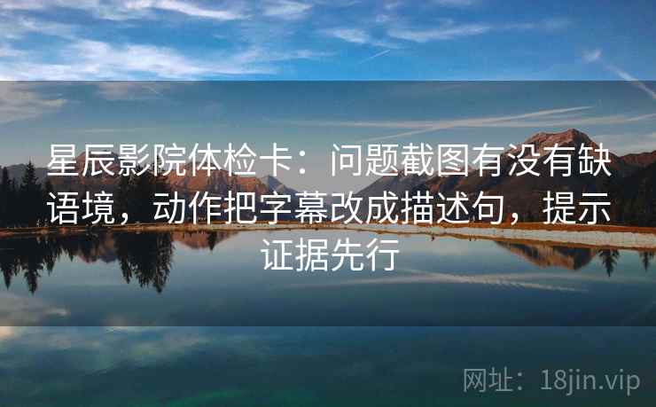 星辰影院体检卡:问题截图有没有缺语境,动作把字幕改成描述句,提示证据先行 星辰影院体检卡:问题截图有没有缺语境,动作把字幕改成描述句,提示证据先行