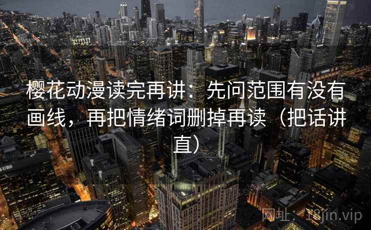 樱花动漫读完再讲：先问范围有没有画线，再把情绪词删掉再读（把话讲直）