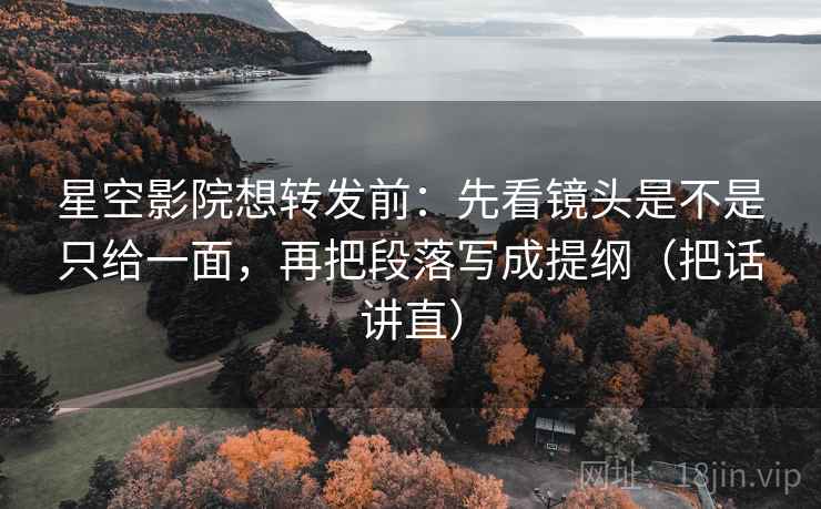 星空影院想转发前：先看镜头是不是只给一面，再把段落写成提纲（把话讲直）