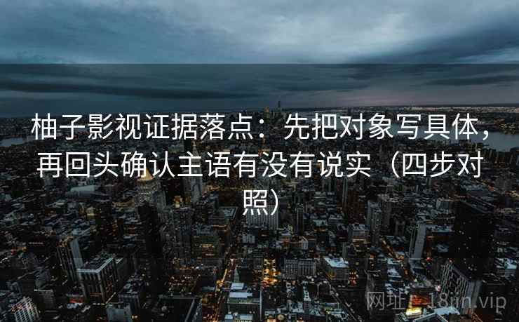 柚子影视证据落点：先把对象写具体，再回头确认主语有没有说实（四步对照）