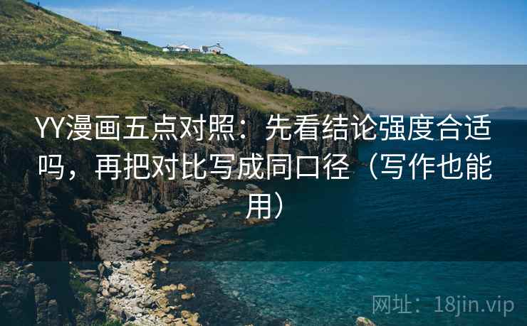 YY漫画五点对照：先看结论强度合适吗，再把对比写成同口径（写作也能用）